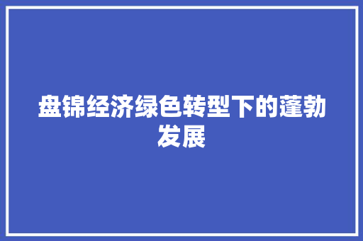 盘锦经济绿色转型下的蓬勃发展 盘锦经济绿色转型下的蓬勃发展