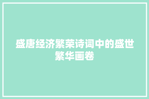 盛唐经济繁荣诗词中的盛世繁华画卷 盛唐经济繁荣诗词中的盛世繁华画卷