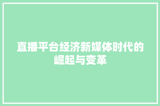 直播平台经济新媒体时代的崛起与变革 直播平台经济新媒体时代的崛起与变革