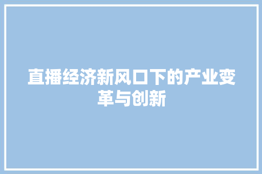直播经济新风口下的产业变革与创新 直播经济新风口下的产业变革与创新