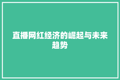 直播网红经济的崛起与未来趋势 直播网红经济的崛起与未来趋势