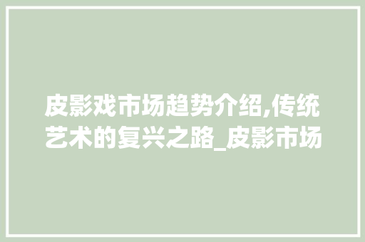 皮影戏市场趋势介绍,传统艺术的复兴之路_皮影市场趋势图介绍 皮影戏市场趋势介绍,传统艺术的复兴之路_皮影市场趋势图介绍
