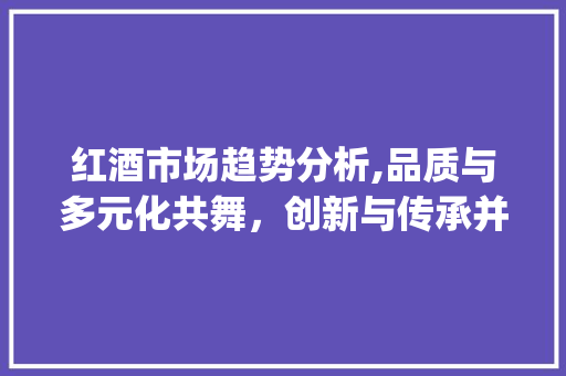 红酒市场趋势分析,品质与多元化共舞，创新与传承并行_红酒市场趋势