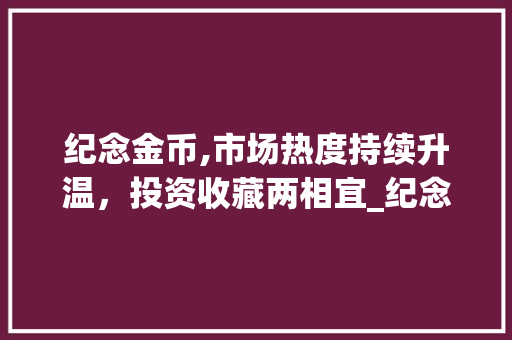 纪念金币,市场热度持续升温,投资收藏两相宜_纪念金币的市场趋势 纪念金币,市场热度持续升温,投资收藏两相宜_纪念金币的市场趋势