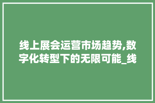 线上展会运营市场趋势,数字化转型下的无限可能_线上展会运营市场趋势 线上展会运营市场趋势,数字化转型下的无限可能_线上展会运营市场趋势