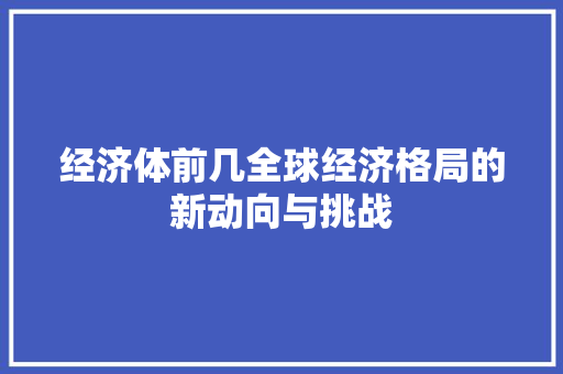 经济体前几全球经济格局的新动向与挑战 经济体前几全球经济格局的新动向与挑战