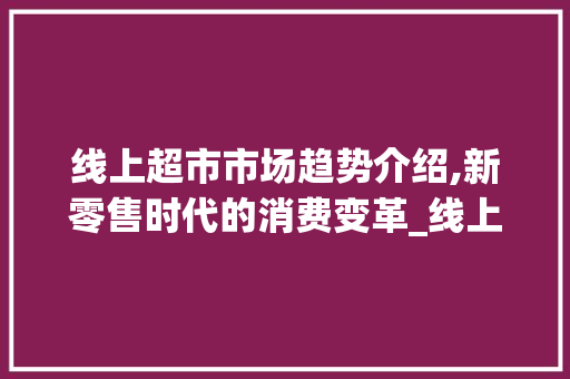 线上超市市场趋势介绍,新零售时代的消费变革_线上超市市场趋势