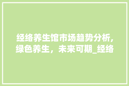 经络养生馆市场趋势分析,绿色养生,未来可期_经络养生馆市场趋势 经络养生馆市场趋势分析,绿色养生,未来可期_经络养生馆市场趋势