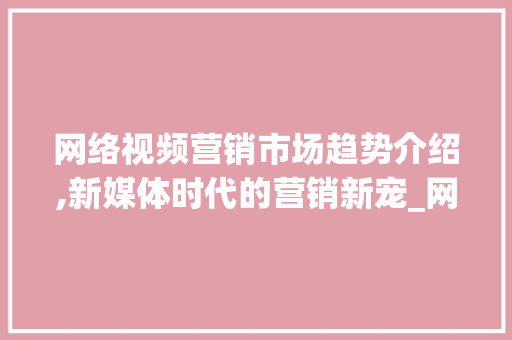 网络视频营销市场趋势介绍,新媒体时代的营销新宠_网络视频营销市场趋势研究 网络视频营销市场趋势介绍,新媒体时代的营销新宠_网络视频营销市场趋势研究