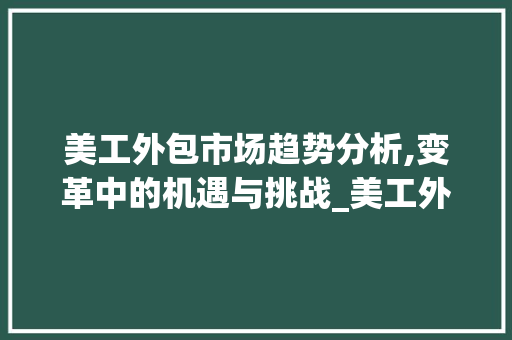美工外包市场趋势分析,变革中的机遇与挑战_美工外包市场趋势论文 美工外包市场趋势分析,变革中的机遇与挑战_美工外包市场趋势论文