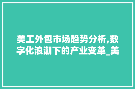 美工外包市场趋势分析,数字化浪潮下的产业变革_美工外包市场趋势分析 美工外包市场趋势分析,数字化浪潮下的产业变革_美工外包市场趋势分析