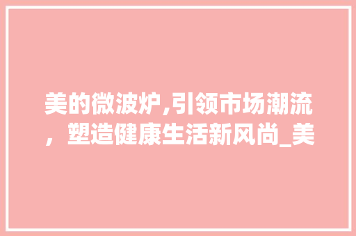 美的微波炉,引领市场潮流,塑造健康生活新风尚_美的微波炉的市场趋势 美的微波炉,引领市场潮流,塑造健康生活新风尚_美的微波炉的市场趋势
