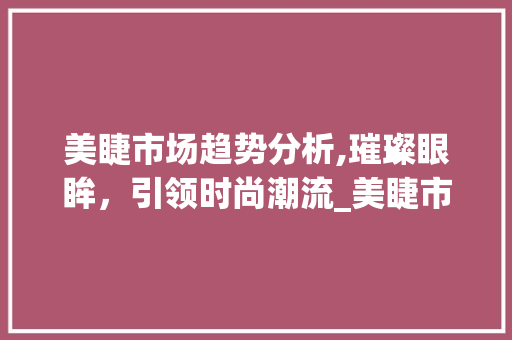 美睫市场趋势分析,璀璨眼眸,引领时尚潮流_美睫市场趋势 美睫市场趋势分析,璀璨眼眸,引领时尚潮流_美睫市场趋势