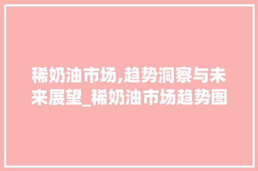 稀奶油市场,趋势洞察与未来展望_稀奶油市场趋势图 稀奶油市场,趋势洞察与未来展望_稀奶油市场趋势图
