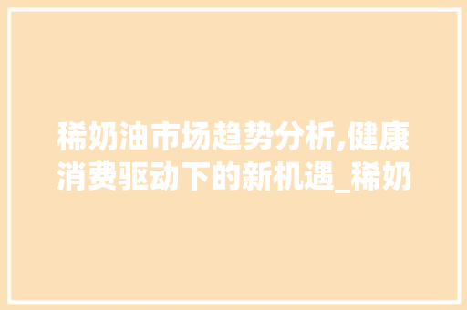 稀奶油市场趋势分析,健康消费驱动下的新机遇_稀奶油市场趋势分析 稀奶油市场趋势分析,健康消费驱动下的新机遇_稀奶油市场趋势分析