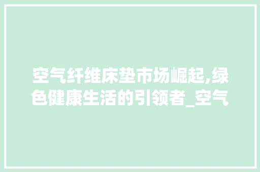 空气纤维床垫市场崛起,绿色健康生活的引领者_空气纤维床垫市场趋势图 空气纤维床垫市场崛起,绿色健康生活的引领者_空气纤维床垫市场趋势图