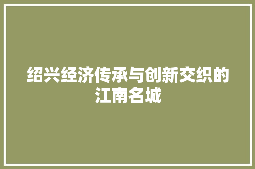 绍兴经济传承与创新交织的江南名城 绍兴经济传承与创新交织的江南名城