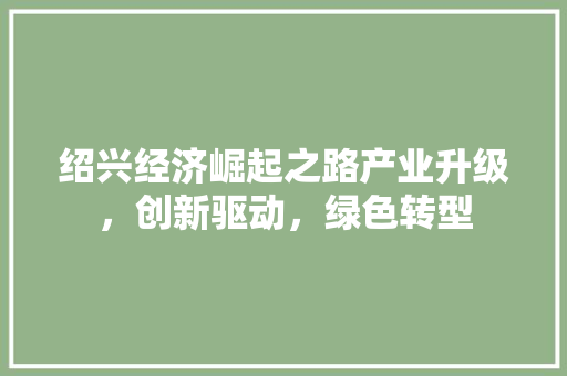 绍兴经济崛起之路产业升级,创新驱动,绿色转型 绍兴经济崛起之路产业升级,创新驱动,绿色转型