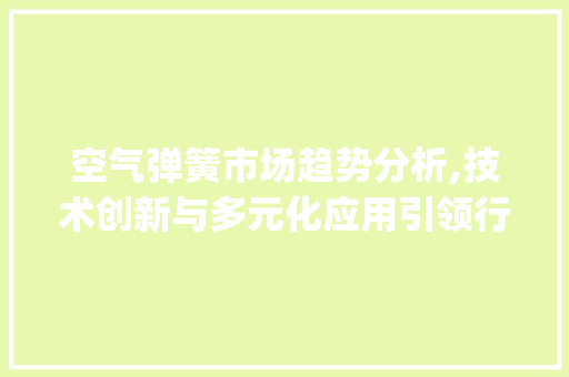 空气弹簧市场趋势分析,技术创新与多元化应用引领行业发展_空气弹簧的市场趋势