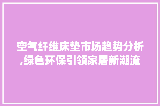 空气纤维床垫市场趋势分析,绿色环保引领家居新潮流_空气纤维床垫市场趋势如何 空气纤维床垫市场趋势分析,绿色环保引领家居新潮流_空气纤维床垫市场趋势如何