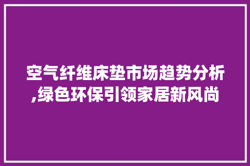 空气纤维床垫市场趋势分析,绿色环保引领家居新风尚_空气纤维床垫市场趋势分析 空气纤维床垫市场趋势分析,绿色环保引领家居新风尚_空气纤维床垫市场趋势分析