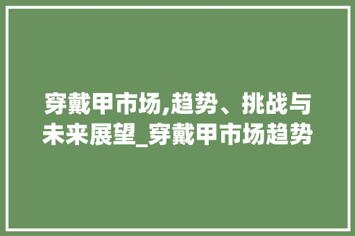 穿戴甲市场,趋势、挑战与未来展望_穿戴甲市场趋势 穿戴甲市场,趋势、挑战与未来展望_穿戴甲市场趋势
