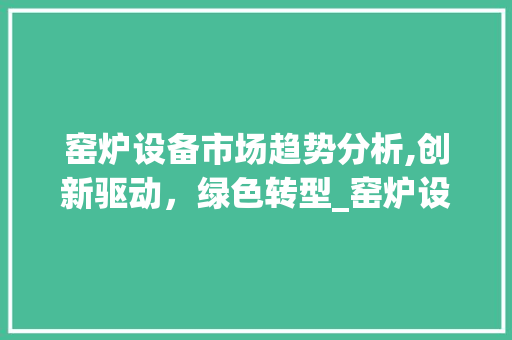 窑炉设备市场趋势分析,创新驱动,绿色转型_窑炉设备市场趋势分析 窑炉设备市场趋势分析,创新驱动,绿色转型_窑炉设备市场趋势分析
