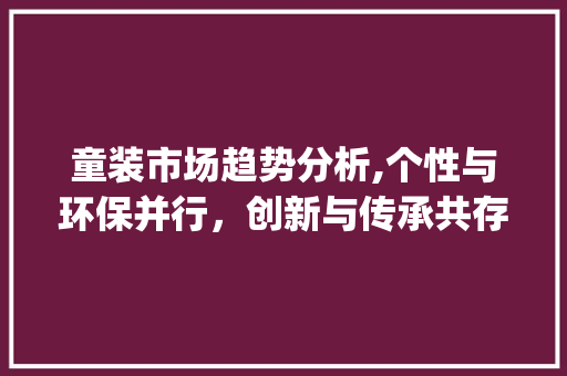 童装市场趋势分析,个性与环保并行,创新与传承共存_童装市场趋势 童装市场趋势分析,个性与环保并行,创新与传承共存_童装市场趋势