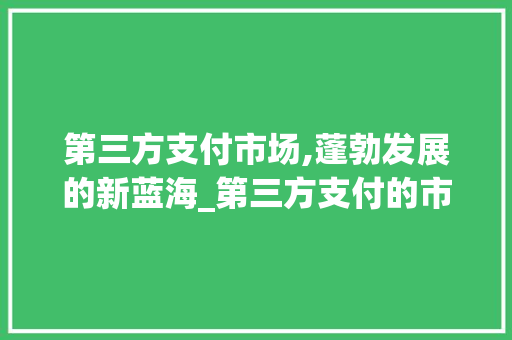第三方支付市场,蓬勃发展的新蓝海_第三方支付的市场趋势 第三方支付市场,蓬勃发展的新蓝海_第三方支付的市场趋势