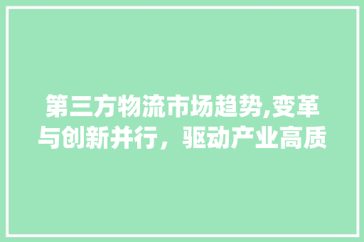 第三方物流市场趋势,变革与创新并行,驱动产业高质量发展_第三方物流市场趋势 第三方物流市场趋势,变革与创新并行,驱动产业高质量发展_第三方物流市场趋势