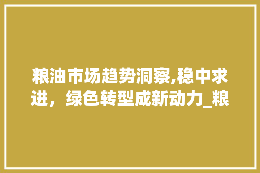 粮油市场趋势洞察,稳中求进，绿色转型成新动力_粮油市场趋势