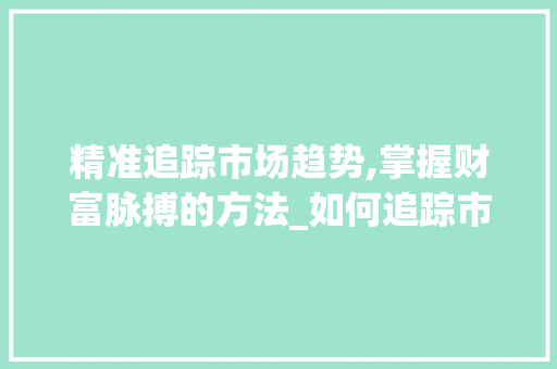 精准追踪市场趋势,掌握财富脉搏的方法_如何追踪市场趋势图 精准追踪市场趋势,掌握财富脉搏的方法_如何追踪市场趋势图