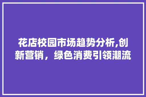 花店校园市场趋势分析,创新营销,绿色消费引领潮流_花店校园市场趋势分析 花店校园市场趋势分析,创新营销,绿色消费引领潮流_花店校园市场趋势分析