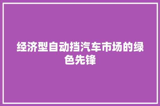 经济型自动挡汽车市场的绿色先锋 经济型自动挡汽车市场的绿色先锋