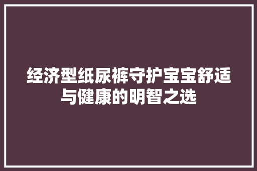 经济型纸尿裤守护宝宝舒适与健康的明智之选 经济型纸尿裤守护宝宝舒适与健康的明智之选