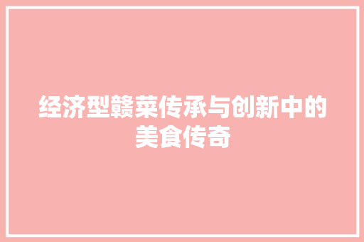 经济型赣菜传承与创新中的美食传奇 经济型赣菜传承与创新中的美食传奇