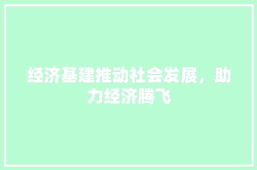 经济基建推动社会发展,助力经济腾飞 经济基建推动社会发展,助力经济腾飞