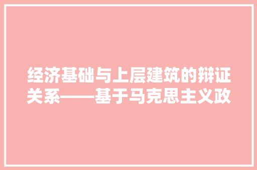 经济基础与上层建筑的辩证关系——基于马克思主义政治经济学的视角 经济基础与上层建筑的辩证关系——基于马克思主义政治经济学的视角