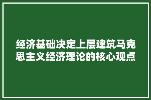 经济基础决定上层建筑马克思主义经济理论的核心观点及其现实意义 经济基础决定上层建筑马克思主义经济理论的核心观点及其现实意义
