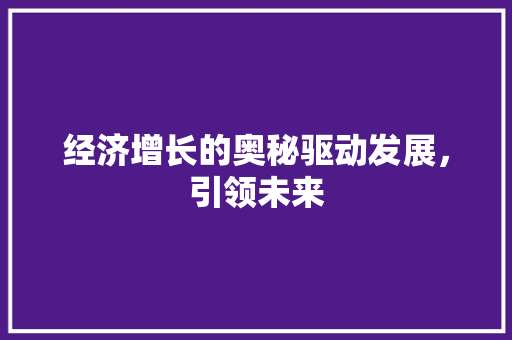 经济增长的奥秘驱动发展,引领未来 经济增长的奥秘驱动发展,引领未来
