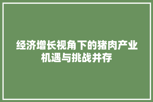 经济增长视角下的猪肉产业机遇与挑战并存 经济增长视角下的猪肉产业机遇与挑战并存