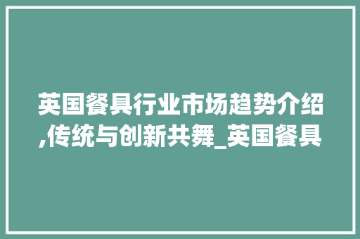 英国餐具行业市场趋势介绍,传统与创新共舞_英国餐具行业市场趋势图 英国餐具行业市场趋势介绍,传统与创新共舞_英国餐具行业市场趋势图