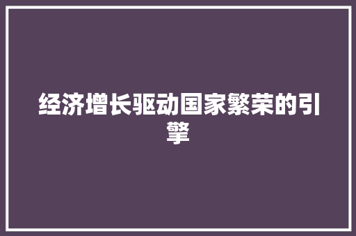 经济增长驱动国家繁荣的引擎