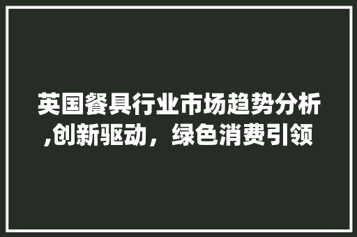 英国餐具行业市场趋势分析,创新驱动,绿色消费引领潮流_英国餐具行业市场趋势如何 英国餐具行业市场趋势分析,创新驱动,绿色消费引领潮流_英国餐具行业市场趋势如何