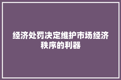 经济处罚决定维护市场经济秩序的利器 经济处罚决定维护市场经济秩序的利器