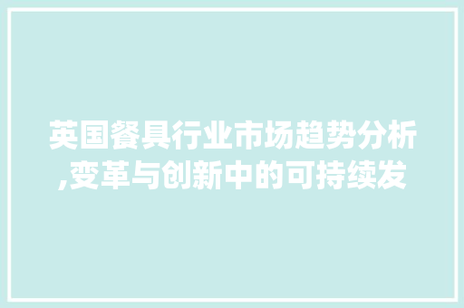 英国餐具行业市场趋势分析,变革与创新中的可持续发展_英国餐具行业市场趋势分析 英国餐具行业市场趋势分析,变革与创新中的可持续发展_英国餐具行业市场趋势分析