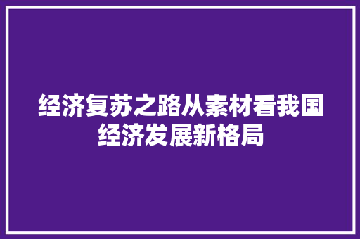 经济复苏之路从素材看我国经济发展新格局 经济复苏之路从素材看我国经济发展新格局