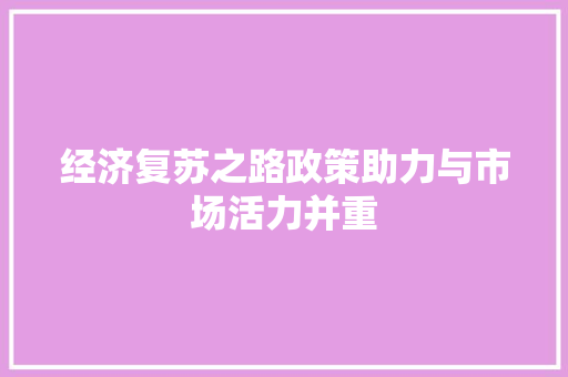 经济复苏之路政策助力与市场活力并重 经济复苏之路政策助力与市场活力并重