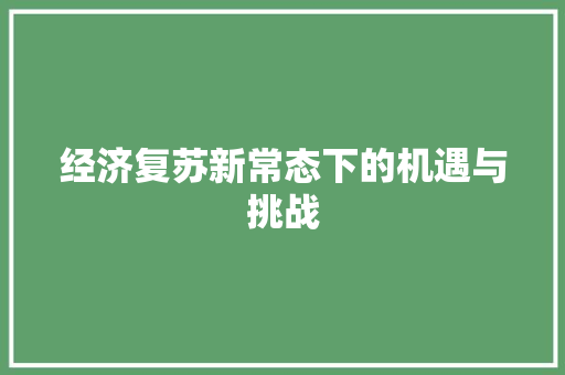 经济复苏新常态下的机遇与挑战 经济复苏新常态下的机遇与挑战