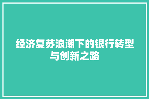 经济复苏浪潮下的银行转型与创新之路 经济复苏浪潮下的银行转型与创新之路